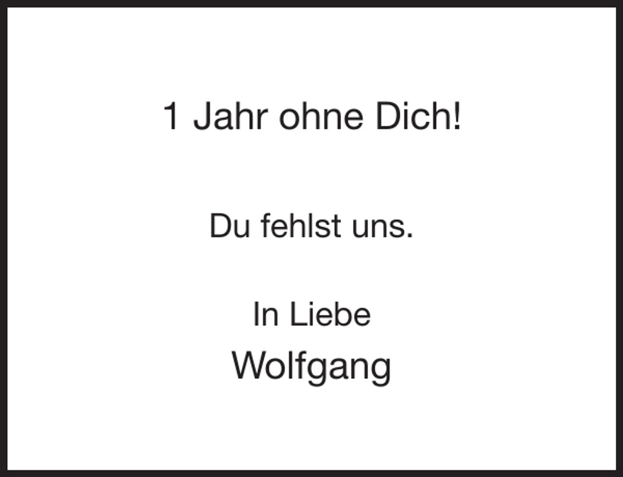 <p>1 Jahr ohne Dich!<br />Du fehlst uns.<br />In Liebe</p><p>Wolfgang</p>