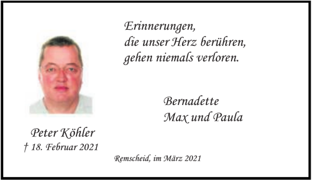 <p>Erinnerungen,<br />die unser Herz berühren,<br />gehen niemals verloren.</p><p>Peter Köhler</p><p>† 18. Februar 2021</p><p>Bernadette<br />Max und Paula<br />Remscheid, im März 2021</p>