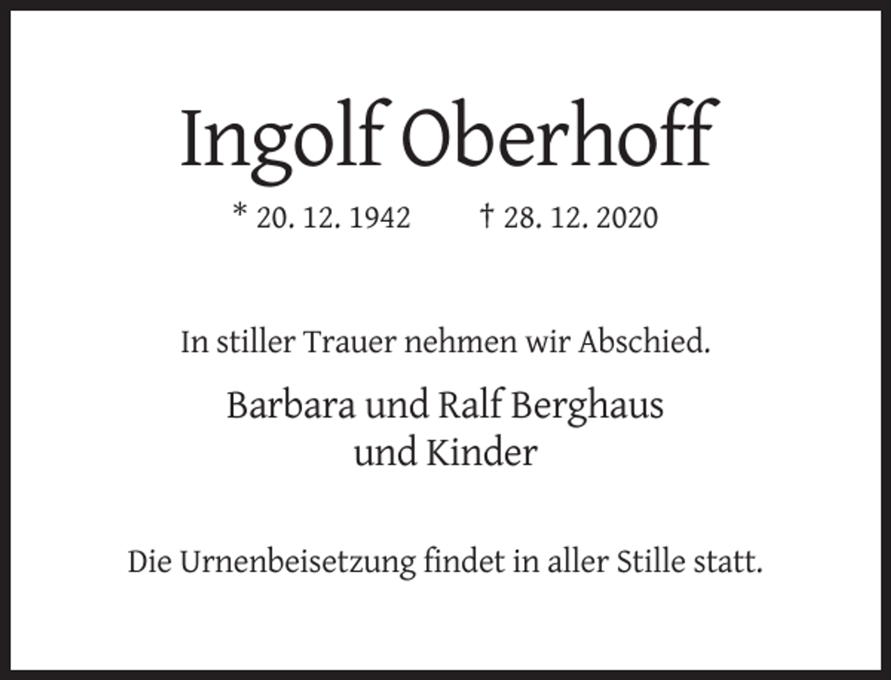 <p>Ingolf Oberhoff<br />* 20. 12. 1942</p><p>† 28. 12. 2020</p><p>In stiller Trauer nehmen wir Abschied.</p><p>Barbara und Ralf Berghaus<br />und Kinder<br />Die Urnenbeisetzung findet in aller Stille statt.</p>