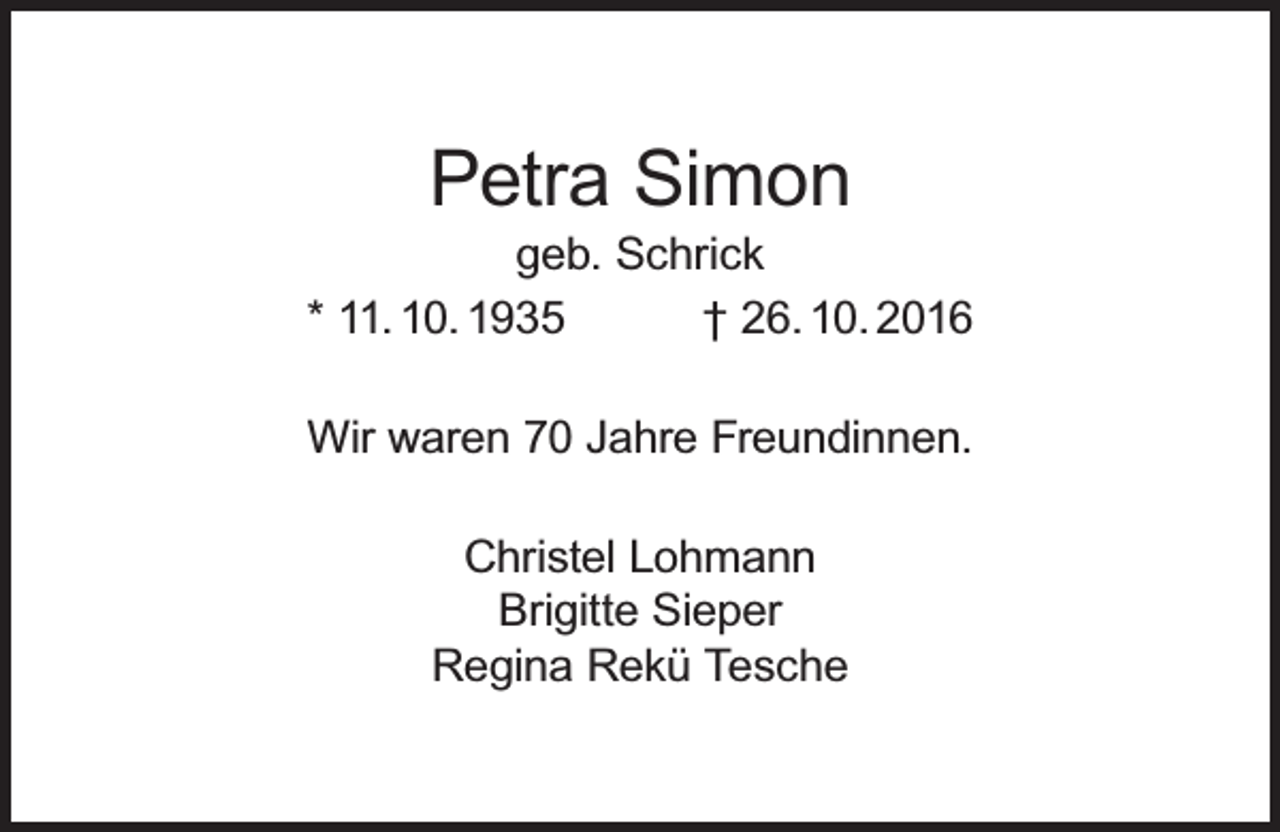 <p>Petra Simon</p><p>geb. Schrick<br />* 11. 10. 1935<br />† 26. 10. 2016<br />Wir waren 70 Jahre Freundinnen.<br />Christel Lohmann<br />Brigitte Sieper<br />Regina Rekü Tesche</p>