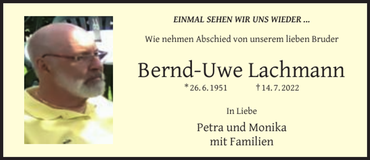 <p>EINMAL SEHEN WIR UNS WIEDER ...<br />Wie nehmen Abschied von unserem lieben Bruder</p><p>Bernd-Uwe Lachmann<br />* 26. 6. 1951</p><p>† 14. 7. 2022</p><p>In Liebe</p><p>Petra und Monika<br />mit Familien</p>