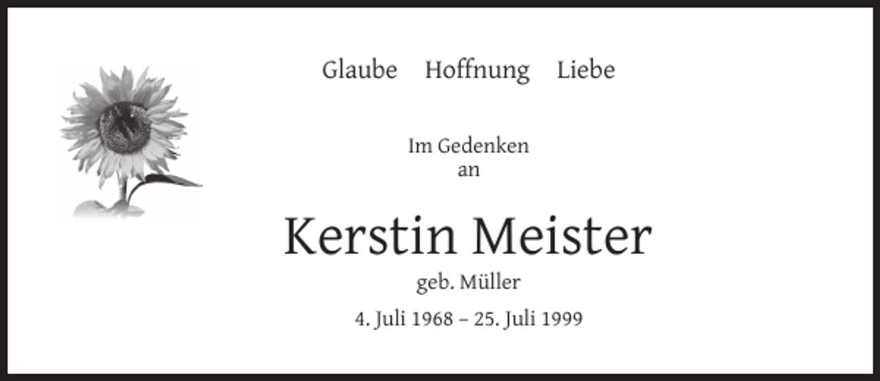 <p>Glaube</p><p>Hoffnung Liebe<br />Im Gedenken<br />an</p><p>Kerstin Meister<br />geb. Müller</p><p>4. Juli 1968 – 25. Juli 1999</p>