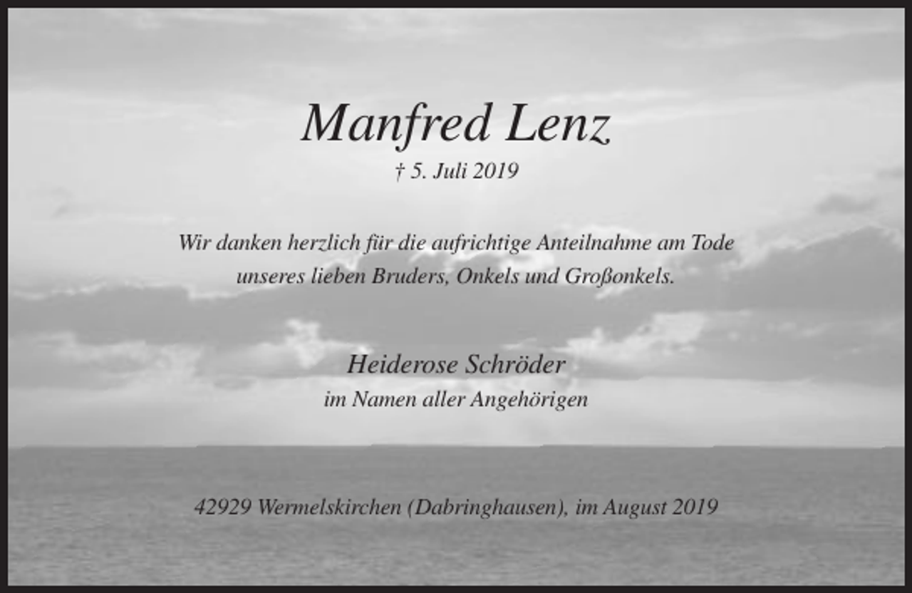 <p>Manfred Lenz<br />† 5. Juli 2019<br />Wir danken herzlich für die aufrichtige Anteilnahme am Tode<br />unseres lieben Bruders, Onkels und Großonkels.</p><p>Heiderose Schröder<br />im Namen aller Angehörigen</p><p>42929 Wermelskirchen (Dabringhausen), im August 2019</p>