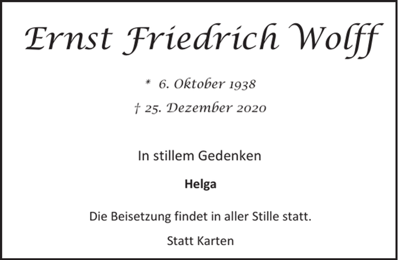<p>Ernst Friedrich Wolff<br />* 6. Oktober 1938<br />† 25. Dezember 2020</p><p>In stillem Gedenken<br />Helga<br />Die Beisetzung findet in aller Stille statt.<br />Statt Karten</p>