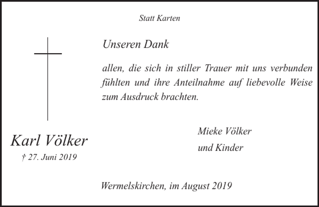 <p>Statt Karten</p><p>Unseren Dank<br />allen, die sich in stiller Trauer mit uns verbunden<br />fühlten und ihre Anteilnahme auf liebevolle Weise<br />zum Ausdruck brachten.</p><p>Karl Völker<br />† 27. Juni 2019</p><p>Mieke Völker<br />und Kinder<br />Wermelskirchen, im August 2019</p>