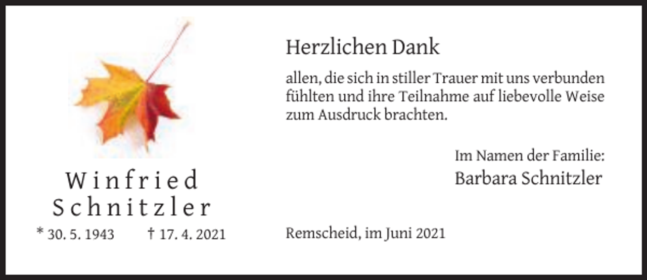 <p>Herzlichen Dank<br />allen, die sich in stiller Trauer mit uns verbunden<br />fühlten und ihre Teilnahme auf liebevolle Weise<br />zum Ausdruck brachten.<br />Im Namen der Familie:</p><p>Barbara Schnitzler</p><p>Winfried<br />Schnitzler<br />* 30. 5. 1943</p><p>† 17. 4. 2021</p><p>Remscheid, im Juni 2021</p>