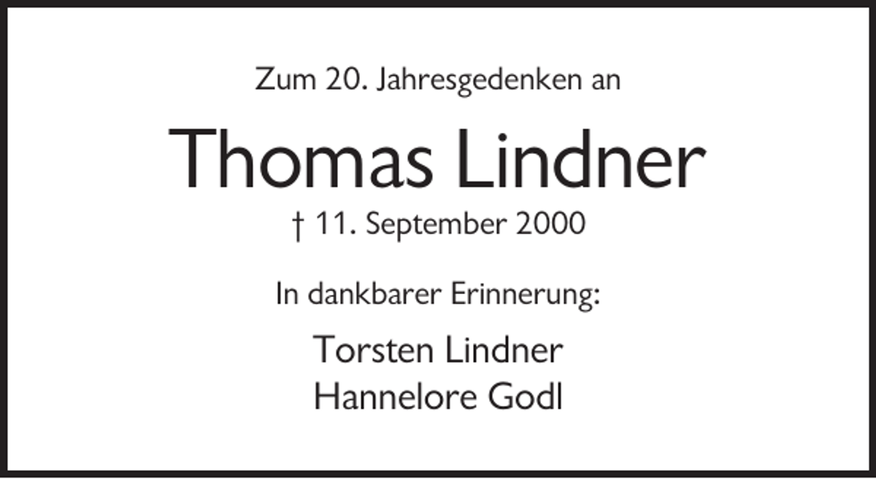<p>Zum 20. Jahresgedenken an</p><p>Thomas Lindner<br />† 11. September 2000<br />In dankbarer Erinnerung:</p><p>Torsten Lindner<br />Hannelore Godl</p>