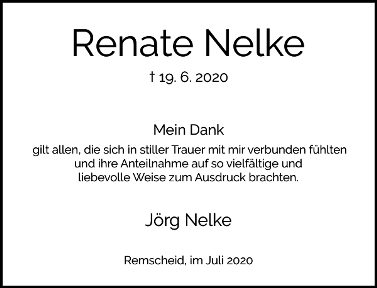 <p>Renate Nelke<br />† 19. 6. 2020<br />Mein Dank<br />gilt allen, die sich in stiller Trauer mit mir verbunden fühlten<br />und ihre Anteilnahme auf so vielfältige und<br />liebevolle Weise zum Ausdruck brachten.</p><p>Jörg Nelke<br />Remscheid, im Juli 2020</p>