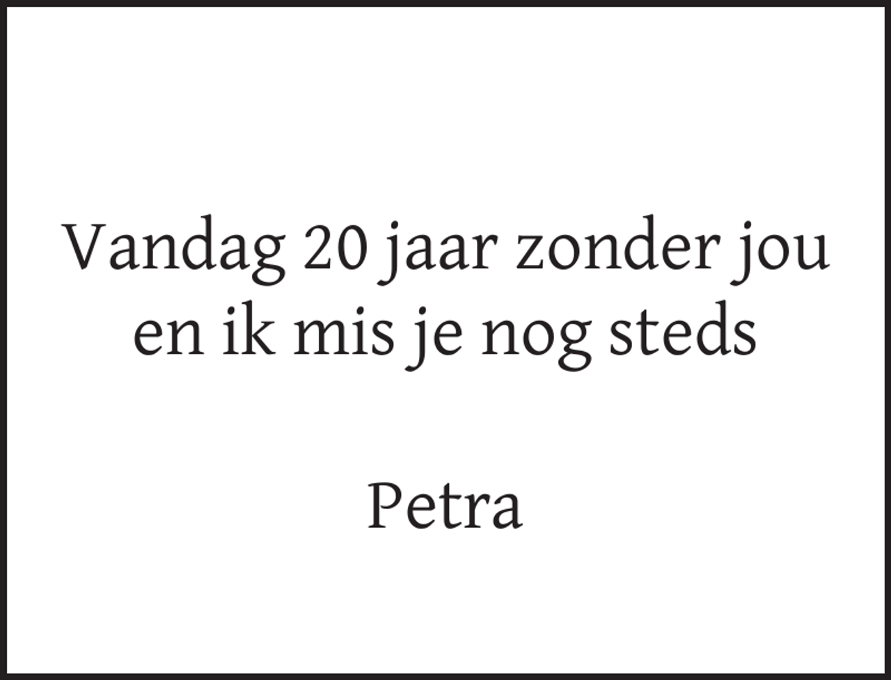 <p>Vandag 20 jaar zonder jou<br />en ik mis je nog steds<br />Petra</p>