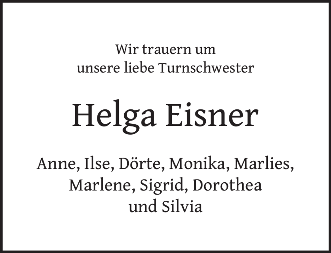 <p>Wir trauern um<br />unsere liebe Turnschwester</p><p>Helga Eisner<br />Anne, Ilse, Dörte, Monika, Marlies,<br />Marlene, Sigrid, Dorothea<br />und Silvia</p>
