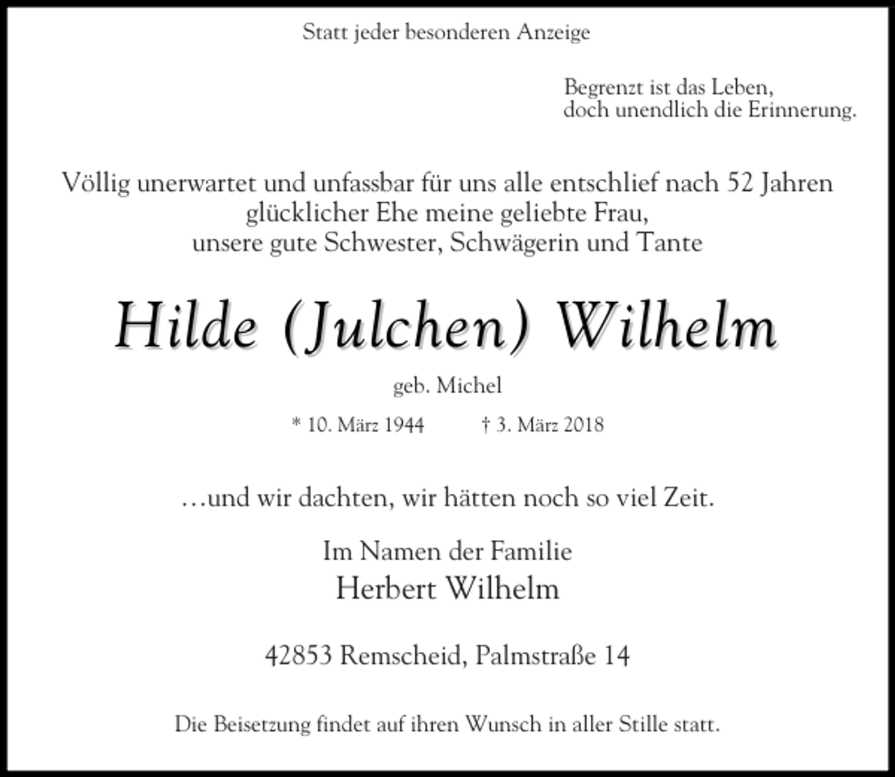 <p>tatt eder esonderen</p><p>n ei e<br />e ren t ist das e en,<br />doch unendlich die rinnerun .</p><p>lli unerwartet und un ass ar r uns alle entschlie nach<br />l c licher he eine elie te rau,<br />unsere ute chwester, chwä erin und ante</p><p>ahren</p><p>Hilde (Julchen) Wilhelm<br />e .</p><p>.</p><p>ichel</p><p>är</p><p>† .</p><p>är</p><p>…und wir dachten, wir hätten noch so viel Zeit.<br />a en der a ilie</p><p>er ert</p><p>ilhel</p><p>e scheid, al stra e<br />ie eiset un indet au ihren</p><p>unsch in aller tille statt.</p>