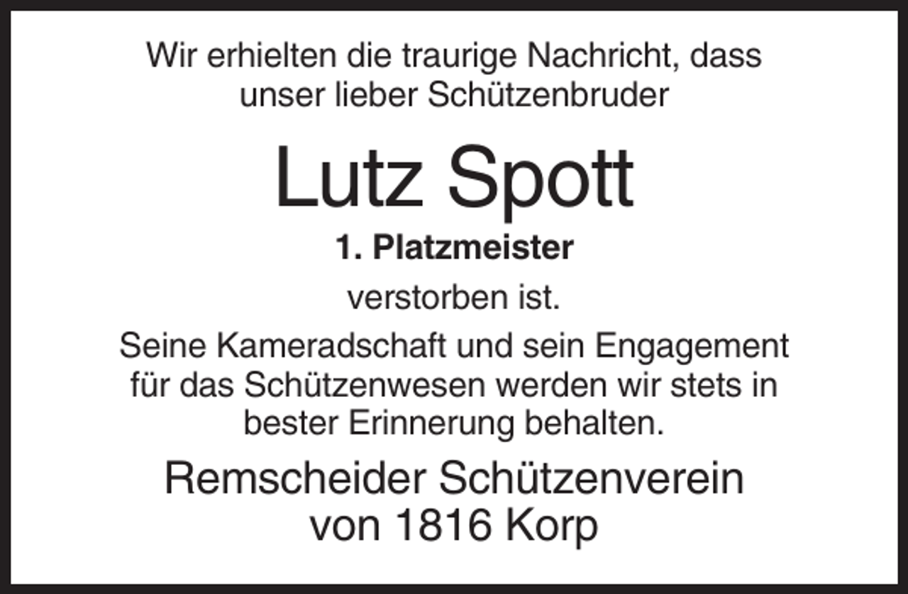 <p>Wir erhielten die traurige Nachricht, dass<br />unser lieber Schützenbruder</p><p>Lutz Spott<br />1. Platzmeister<br />verstorben ist.<br />Seine Kameradschaft und sein Engagement<br />für das Schützenwesen werden wir stets in<br />bester Erinnerung behalten.</p><p>Remscheider Schützenverein<br />von 1816 Korp</p>
