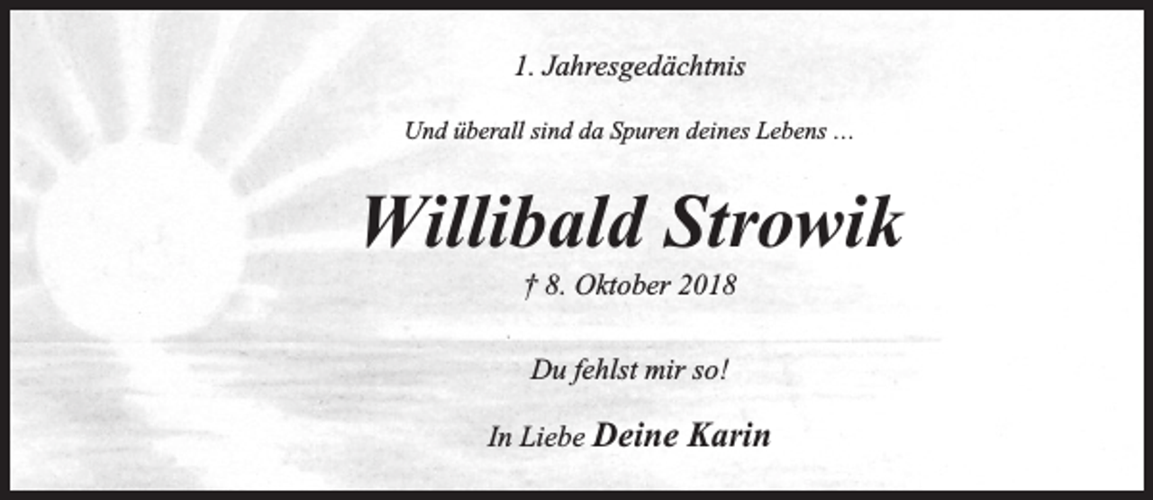 <p>1. Jahresgedächtnis<br />Und überall sind da Spuren deines Lebens …</p><p>Willibald Strowik<br />† 8. Oktober 2018<br />Du fehlst mir so!<br />In Liebe Deine</p><p>Karin</p>