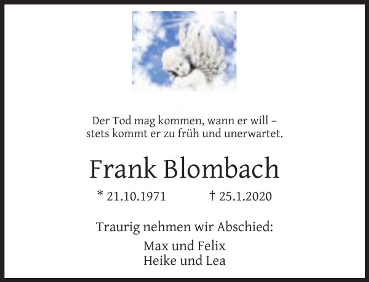 <p>Der Tod mag kommen, wann er will –<br />stets kommt er zu früh und unerwartet.</p><p>Frank Blombach<br />* 21.10.1971</p><p>† 25.1.2020</p><p>Traurig nehmen wir Abschied:<br />Max und Felix<br />Heike und Lea</p>