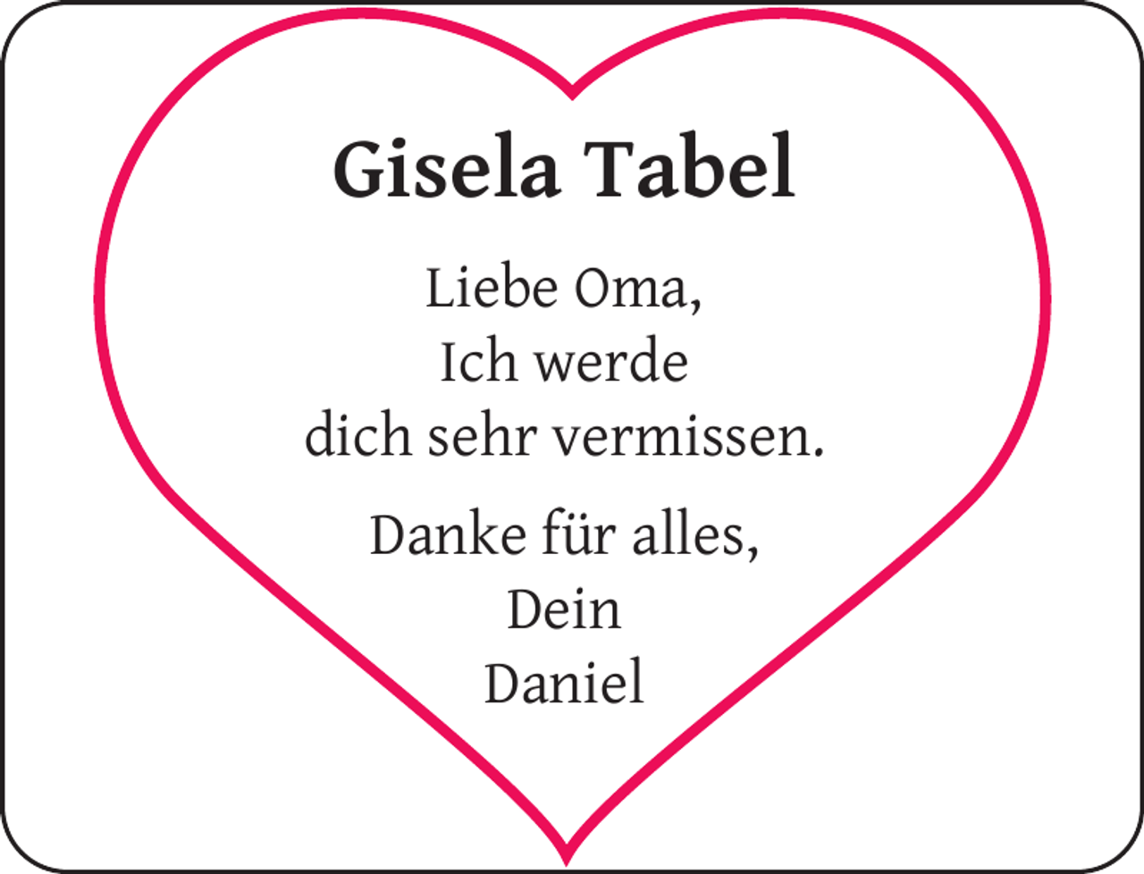 <p>Gisela Tabel<br />Liebe Oma,<br />Ich werde<br />dich sehr vermissen.<br />Danke für alles,<br />Dein<br />Daniel</p>