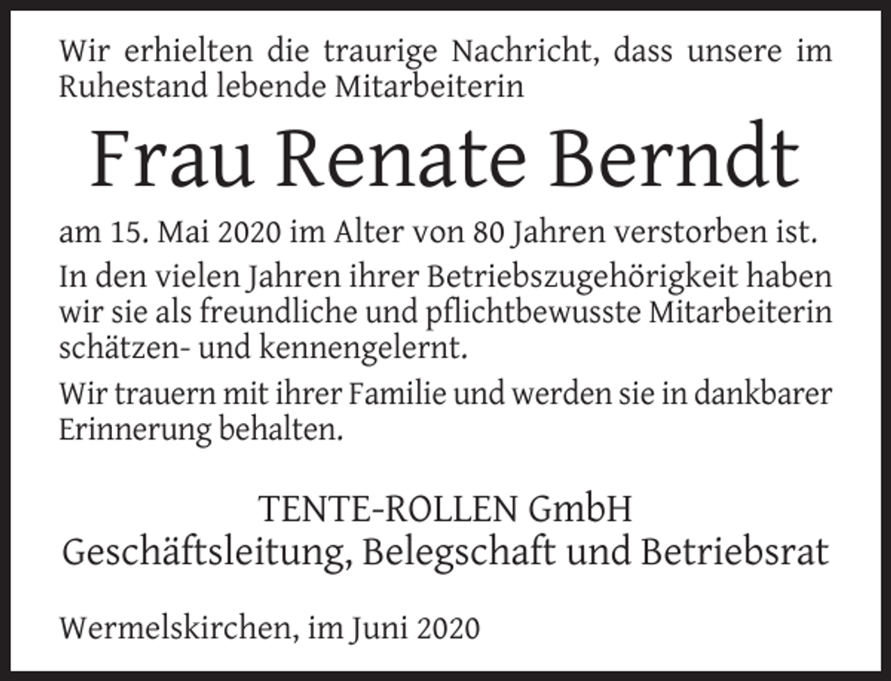 <p>Wir erhielten die traurige Nachricht, dass unsere im<br />Ruhestand lebende Mitarbeiterin</p><p>Frau Renate Berndt</p><p>am 15. Mai 2020 im Alter von 80 Jahren verstorben ist.<br />In den vielen Jahren ihrer Betriebszugehörigkeit haben<br />wir sie als freundliche und pflichtbewusste Mitarbeiterin<br />schätzen- und kennengelernt.<br />Wir trauern mit ihrer Familie und werden sie in dankbarer<br />Erinnerung behalten.</p><p>TENTE-ROLLEN GmbH<br />Geschäftsleitung, Belegschaft und Betriebsrat<br />Wermelskirchen, im Juni 2020</p>