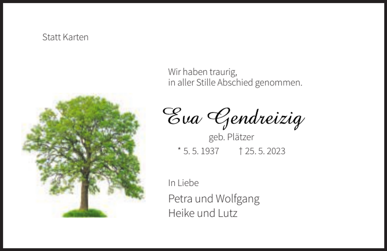 <p>Statt Karten</p><p>Wir haben traurig,<br />in aller Stille Abschied genommen.</p><p>geb. Plätzer<br />* 5. 5. 1937<br />† 25. 5. 2023<br />In Liebe</p><p>Petra und Wolfgang<br />Heike und Lutz</p>