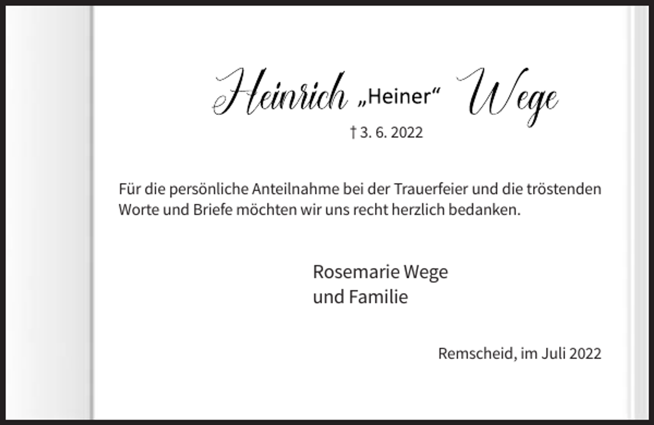 <p>† 3. 6. 2022<br />Für die persönliche Anteilnahme bei der Trauerfeier und die tröstenden<br />Worte und Briefe möchten wir uns recht herzlich bedanken.</p><p>Rosemarie Wege<br />und Familie<br />Remscheid, im Juli 2022</p>