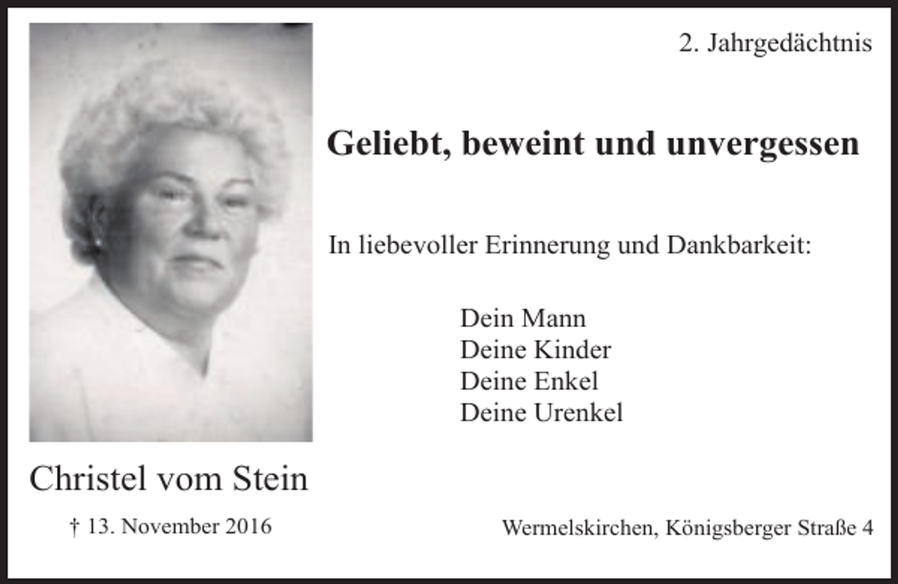 <p>2. Jahrgedächtnis</p><p>Geliebt, beweint und unvergessen<br />In liebevoller Erinnerung und Dankbarkeit:<br />Dein Mann<br />Deine Kinder<br />Deine Enkel<br />Deine Urenkel</p><p>Christel vom Stein<br />† 13. November 2016</p><p>Wermelskirchen, Königsberger Straße 4</p>