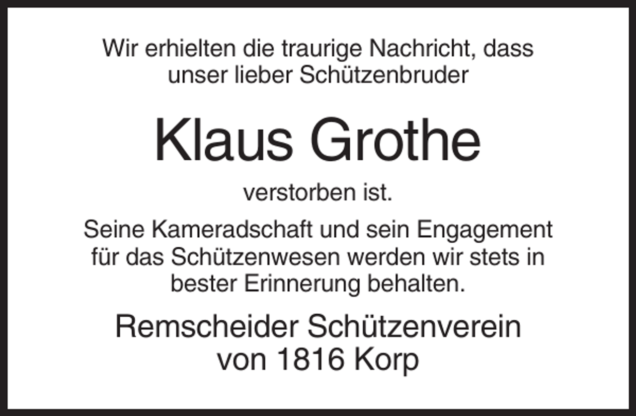 <p>Wir erhielten die traurige Nachricht, dass<br />unser lieber Schützenbruder</p><p>Klaus Grothe<br />verstorben ist.<br />Seine Kameradschaft und sein Engagement<br />für das Schützenwesen werden wir stets in<br />bester Erinnerung behalten.</p><p>Remscheider Schützenverein<br />von 1816 Korp</p>