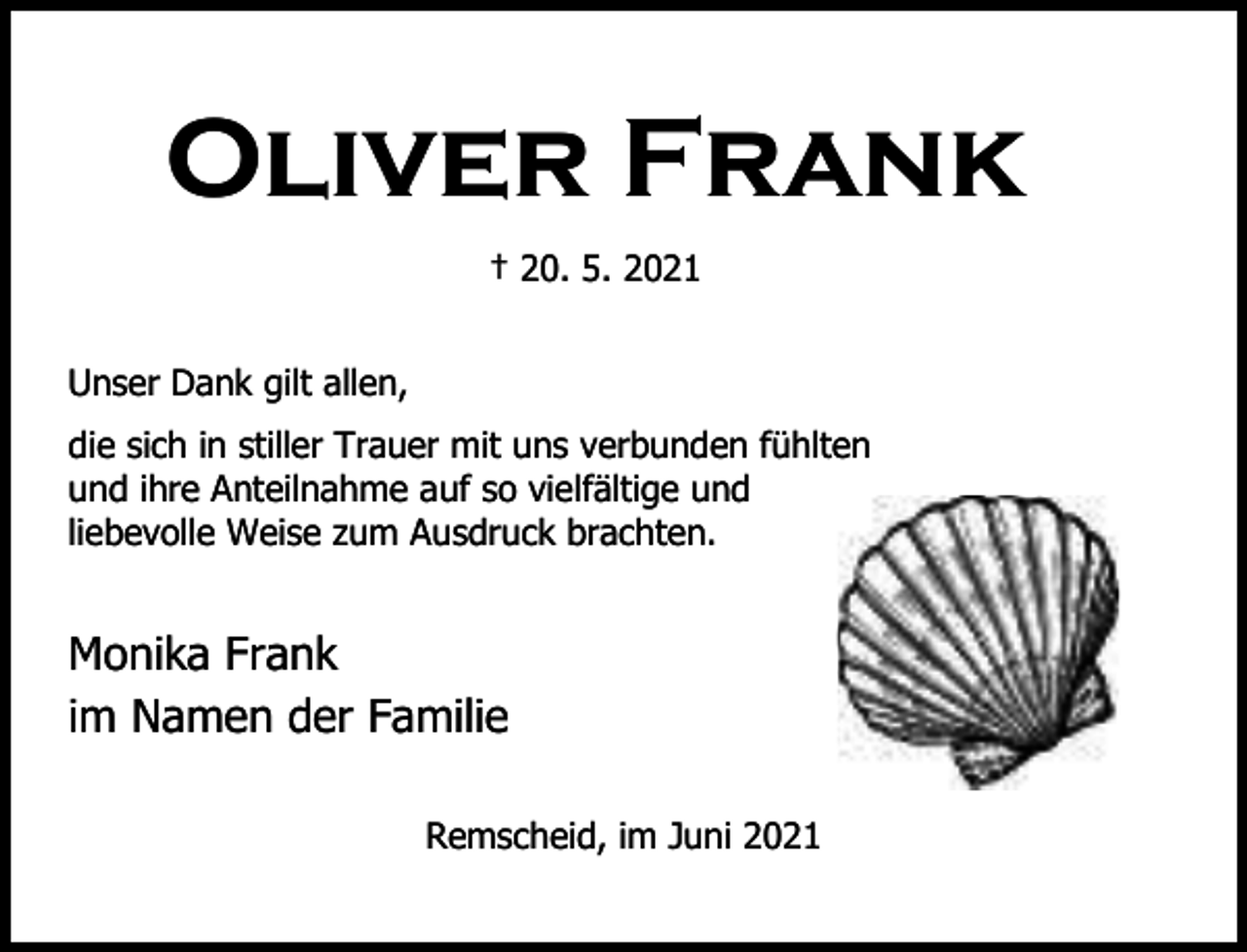 <p>Oliver Frank<br />† 20. 5. 2021<br />Unser Dank gilt allen,<br />die sich in stiller Trauer mit uns verbunden fühlten<br />und ihre Anteilnahme auf so vielfältige und<br />liebevolle Weise zum Ausdruck brachten.</p><p>Monika Frank<br />im Namen der Familie<br />Remscheid, im Juni 2021</p>