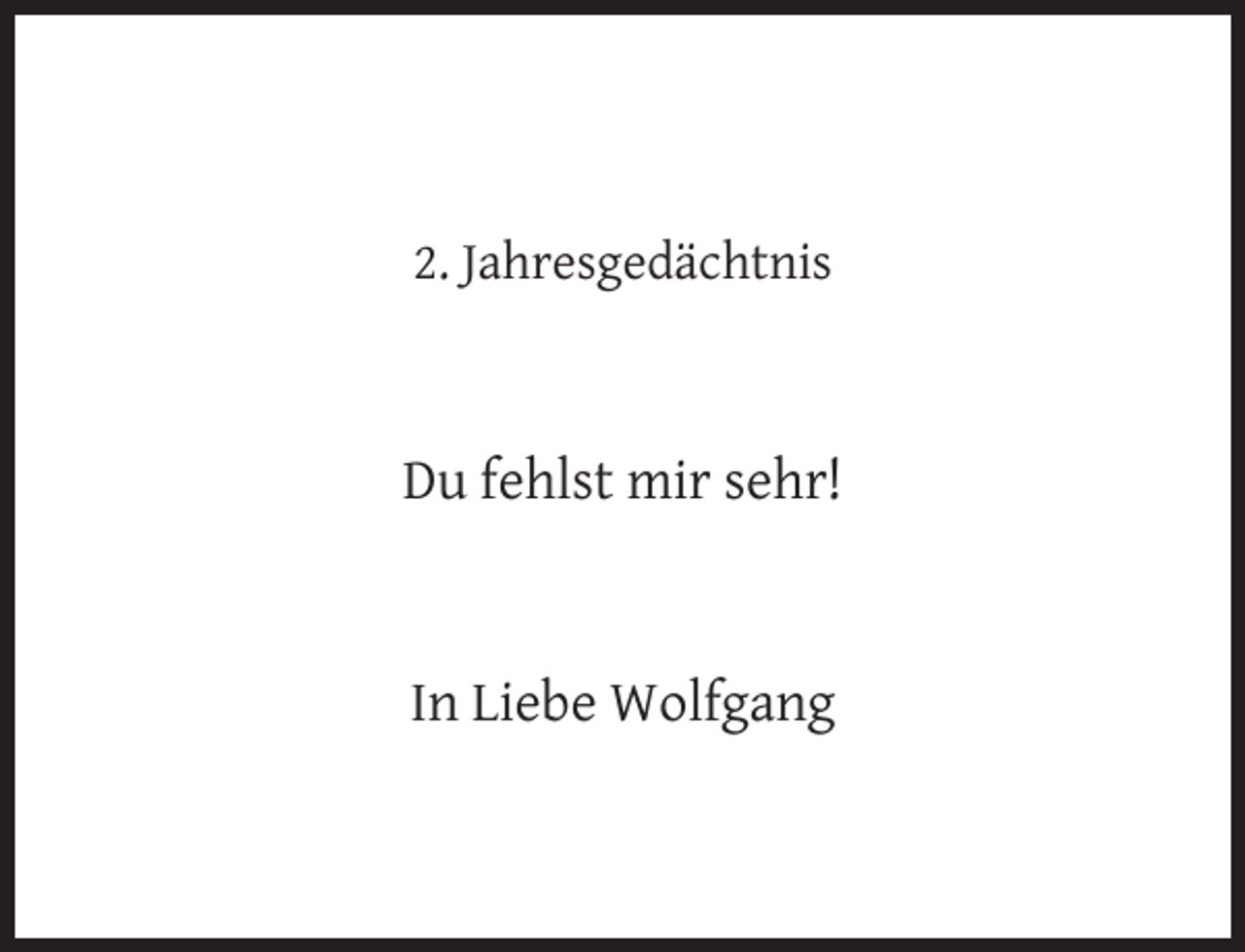 <p>2. Jahresgedächtnis</p><p>Du fehlst mir sehr!</p><p>In Liebe Wolfgang</p>