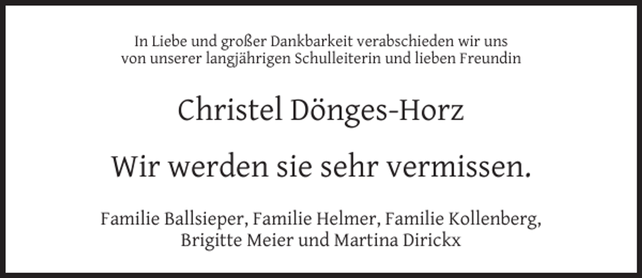 <p>In Liebe und großer Dankbarkeit verabschieden wir uns<br />von unserer langjährigen Schulleiterin und lieben Freundin</p><p>Christel Dönges-Horz<br />Wir werden sie sehr vermissen.<br />Familie Ballsieper, Familie Helmer, Familie Kollenberg,<br />Brigitte Meier und Martina Dirickx</p>