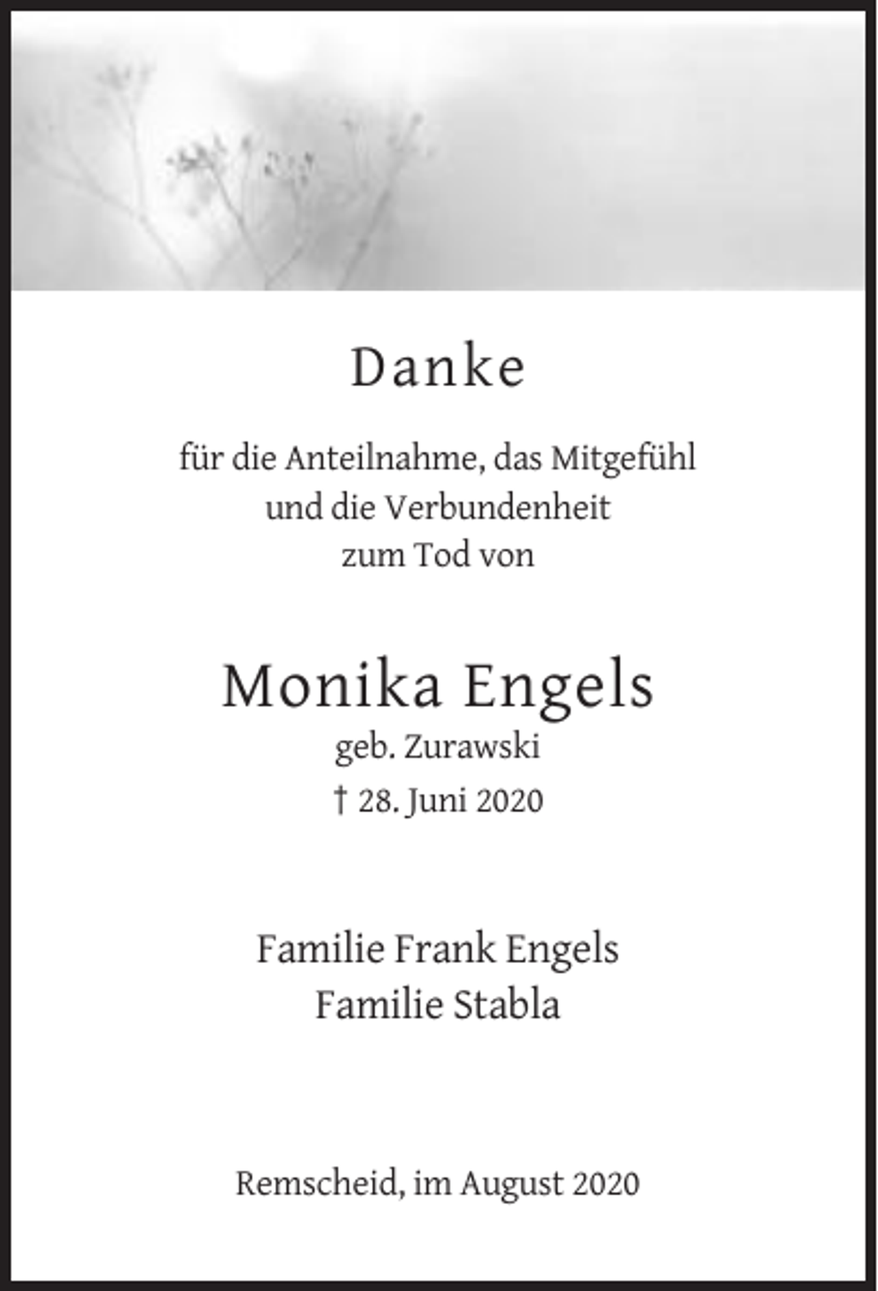 <p>Danke<br />für die Anteilnahme, das Mitgefühl<br />und die Verbundenheit<br />zum Tod von</p><p>Monika Engels<br />geb. Zurawski<br />† 28. Juni 2020</p><p>Familie Frank Engels<br />Familie Stabla</p><p>Remscheid, im August 2020</p>