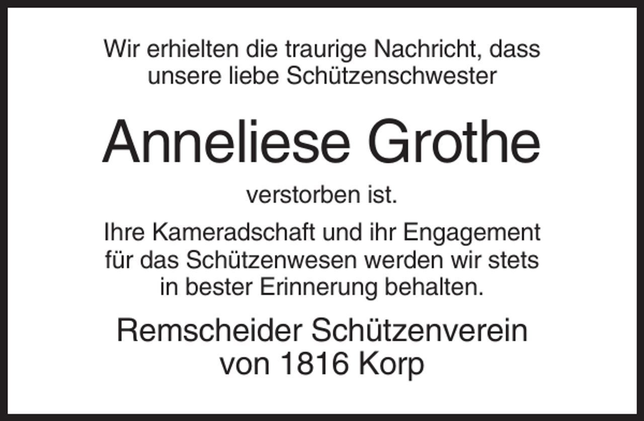 <p>Wir erhielten die traurige Nachricht, dass<br />unsere liebe Schützenschwester</p><p>Anneliese Grothe<br />verstorben ist.<br />Ihre Kameradschaft und ihr Engagement<br />für das Schützenwesen werden wir stets<br />in bester Erinnerung behalten.</p><p>Remscheider Schützenverein<br />von 1816 Korp</p>