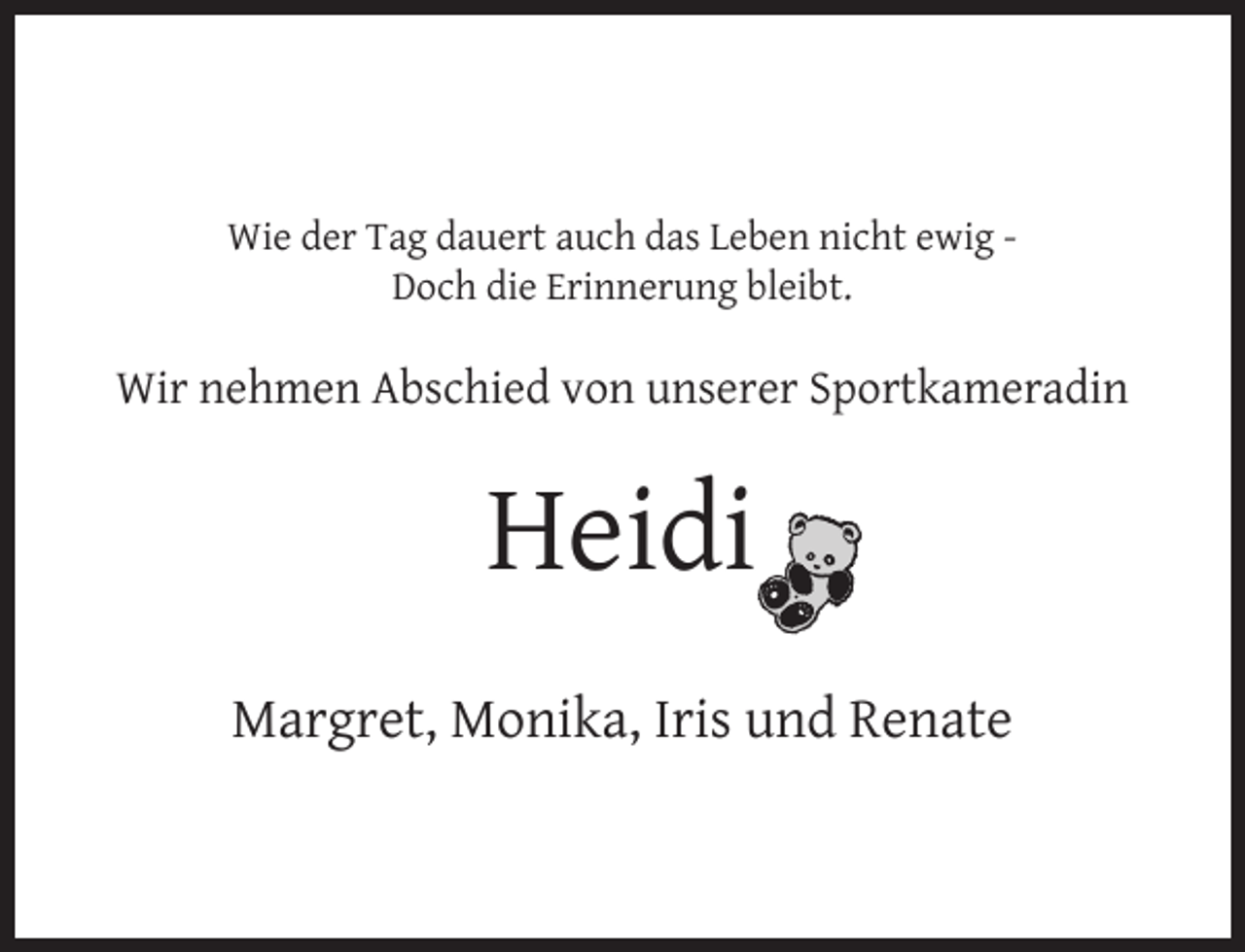 <p>Wie der Tag dauert auch das Leben nicht ewig Doch die Erinnerung bleibt.</p><p>Wir nehmen Abschied von unserer Sportkameradin</p><p>Heidi<br />Margret, Monika, Iris und Renate</p>