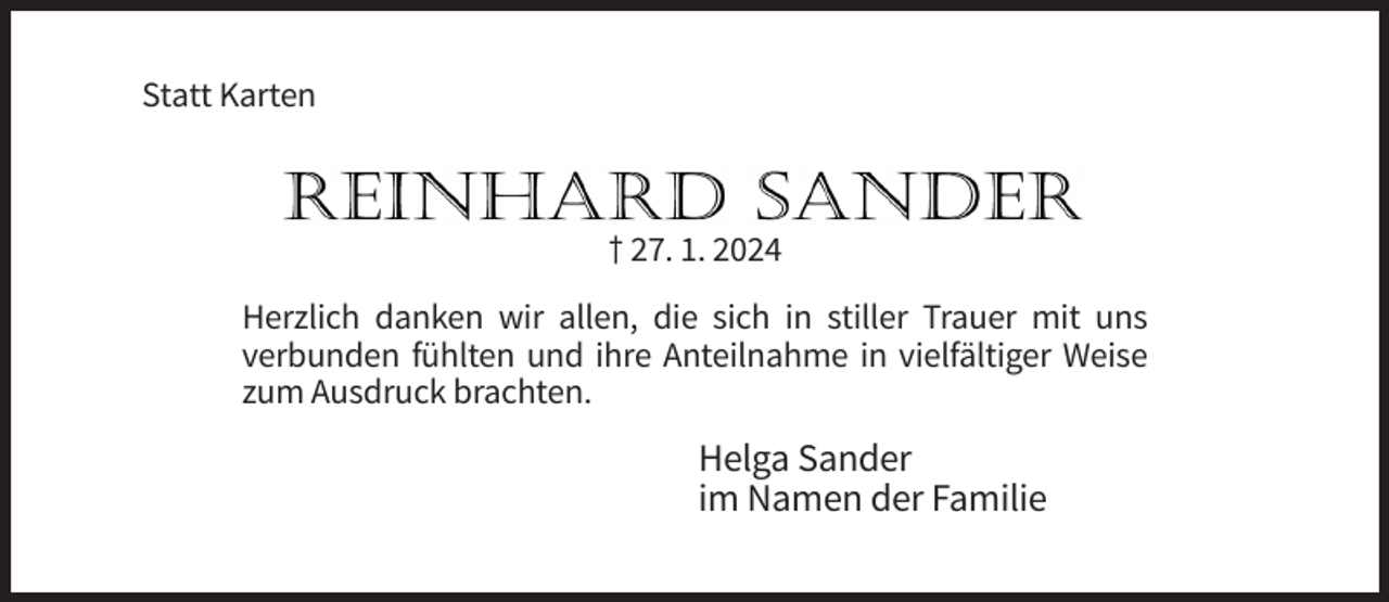 <p>Statt Karten</p><p>† 27. 1. 2024<br />Herzlich danken wir allen, die sich in stiller Trauer mit uns<br />verbunden fühlten und ihre Anteilnahme in vielfältiger Weise<br />zum Ausdruck brachten.</p><p>Helga Sander<br />im Namen der Familie</p>