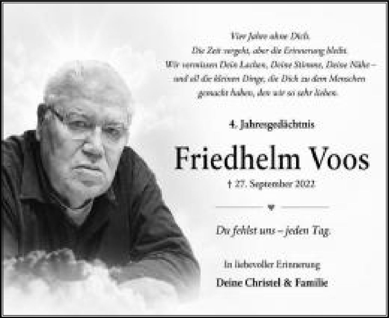 <p>Ihre Liebe ohne Dich</p>

<p>Die Zeit vergeht, aber die Erinnerung bleibt</p>

<p>Wir vermissen Dich Lieber, Dieter Stöver, Dieter Nahe – und all die schönen Tage, die Dich in den Menschen geweckt haben, der wir so sehr haben.</p>

<p><strong>4. Jahresgedächtnis</strong></p>

<p><strong>Friedhelm Voos</strong></p>

<p><strong>† 27. September 2021</strong></p>

<p>Du fehlst uns – jeden Tag.</p>

<p>In liebevoller Erinnerung</p>

<p><strong>Deine Christel & Familie</strong></p>