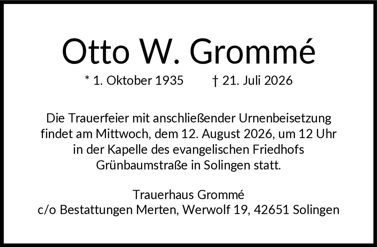 <p>* 1. Oktober 1935 † 21. Juli 2026</p><p>Die Trauerfeier mit anschließender Urnenbeisetzung findet am Mittwoch, dem 12. August 2026, um 12 Uhr in der Kapelle des evangelischen Friedhofs Grünbaumstraße in Solingen statt.</p><p>Trauerhaus Grommé<br>c/o Bestattungen Merten, Werwolf 19, 42651 Solingen</p>