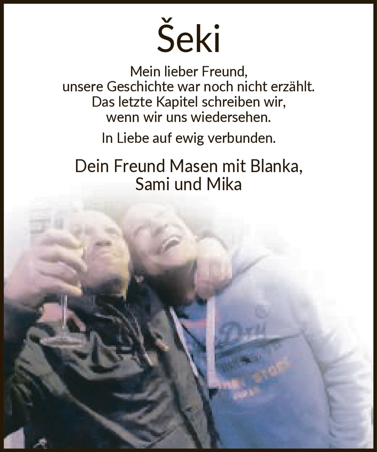 <p>Mein lieber Freund, unsere Geschichte war noch nicht erzählt. Das letzte Kapitel schreiben wir, wenn wir uns wiedersehen. In Liebe auf ewig verbunden. Dein Freund Masen mit Blanka, Sami und Mika</p>