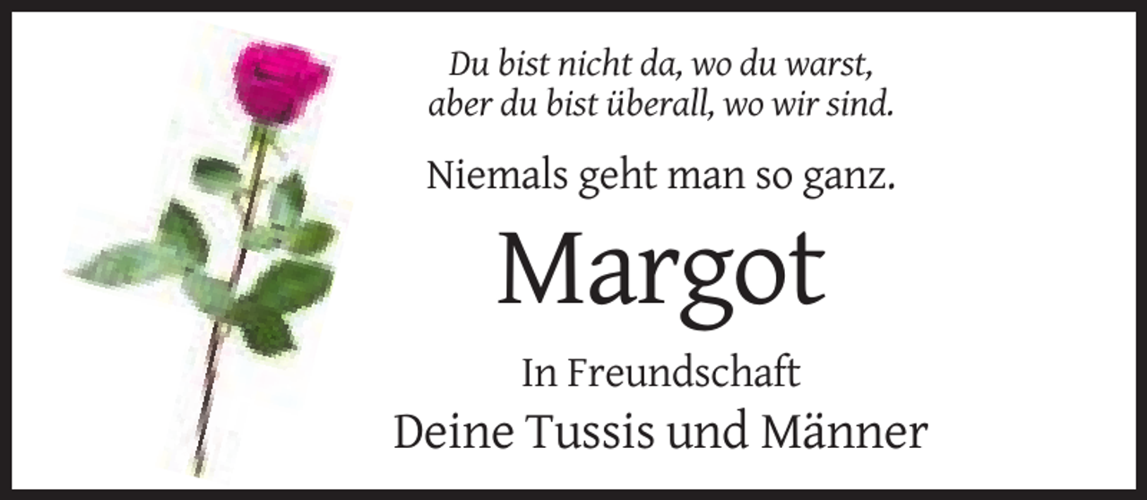<p>Du bist nicht da, wo du warst,<br />aber du bist überall, wo wir sind.</p><p>Niemals geht man so ganz.</p><p>Margot<br />In Freundschaft</p><p>Deine Tussis und Männer</p>