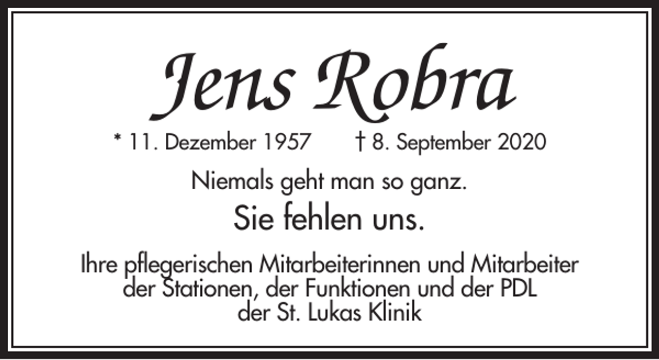 <p>Jens Robra</p><p>* 11. Dezember 1957</p><p>† 8. September 2020</p><p>Niemals geht man so ganz.</p><p>Sie fehlen uns.<br />Ihre pflegerischen Mitarbeiterinnen und Mitarbeiter<br />der Stationen, der Funktionen und der PDL<br />der St. Lukas Klinik</p>