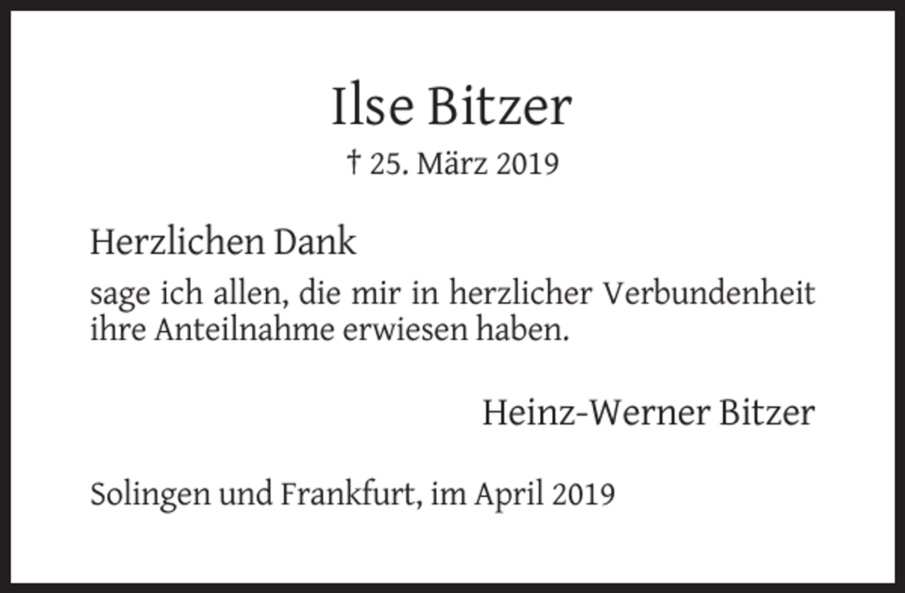 <p>Ilse Bitzer<br />† 25. März 2019</p><p>Herzlichen Dank<br />sage ich allen, die mir in herzlicher Verbundenheit<br />ihre Anteilnahme erwiesen haben.</p><p>Heinz-Werner Bitzer<br />Solingen und Frankfurt, im April 2019</p>