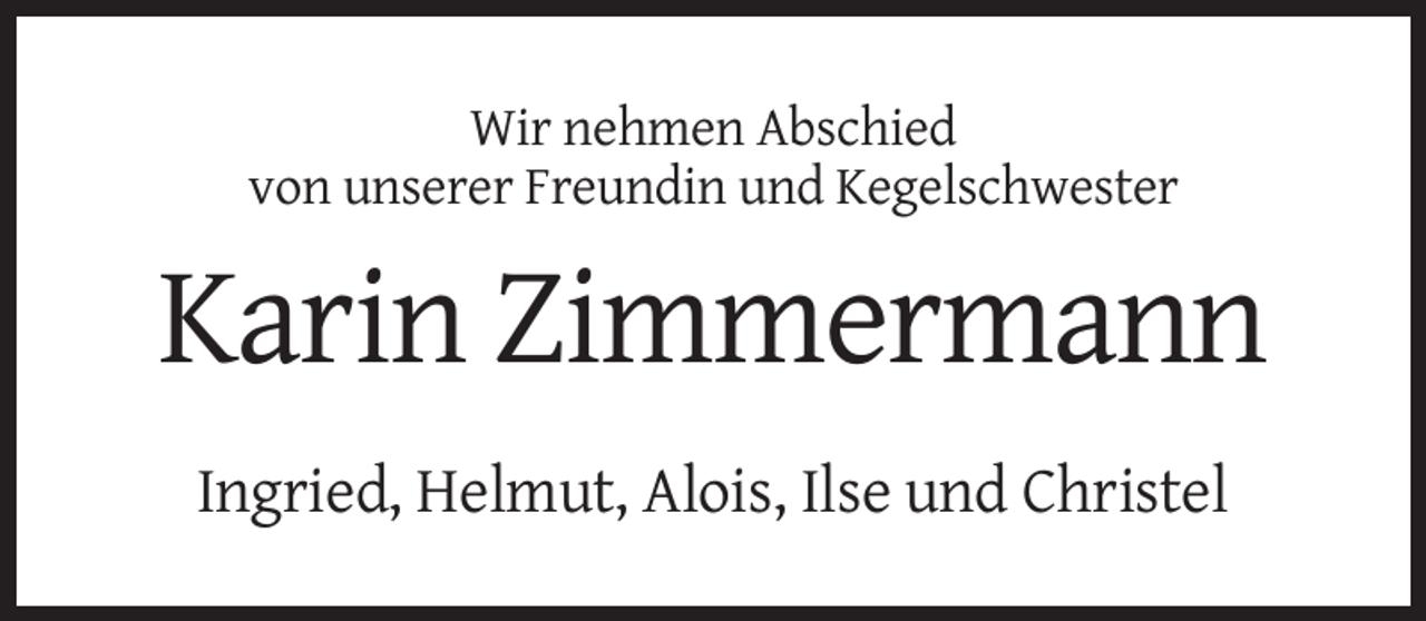 <p>Wir nehmen Abschied<br />von unserer Freundin und Kegelschwester</p><p>Karin Zimmermann<br />Ingried, Helmut, Alois, Ilse und Christel</p>