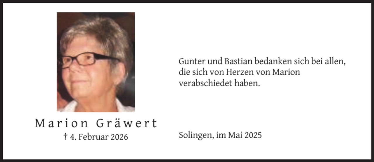 <p>Gunter und Bastian bedanken sich bei allen,<br />die sich von Herzen von Marion<br />verabschiedet haben.</p><p>Marion Gräwert<br />† 4. Februar 2026</p><p>Solingen, im Mai 2025</p>