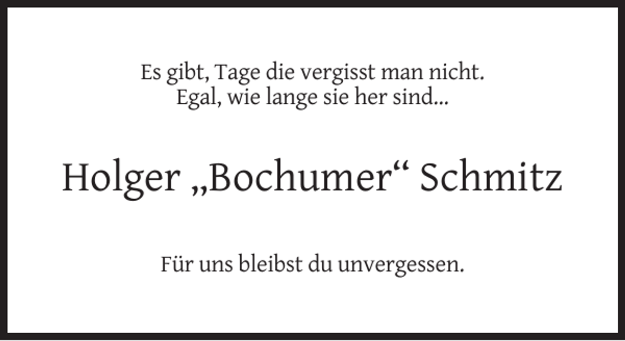 <p>Es gibt, Tage die vergisst man nicht.<br />Egal, wie lange sie her sind...</p><p>Holger „Bochumer“ Schmitz<br />Für uns bleibst du unvergessen.</p>