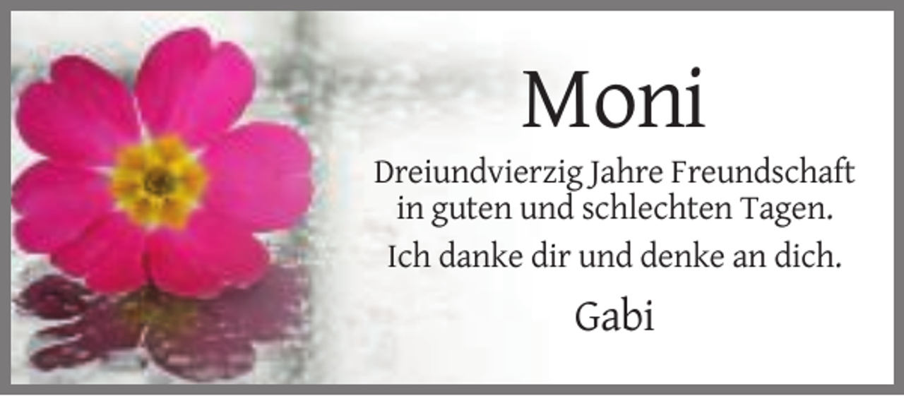 <p>Moni<br />Dreiundvierzig Jahre Freundschaft<br />in guten und schlechten Tagen.<br />Ich danke dir und denke an dich.</p><p>Gabi</p>