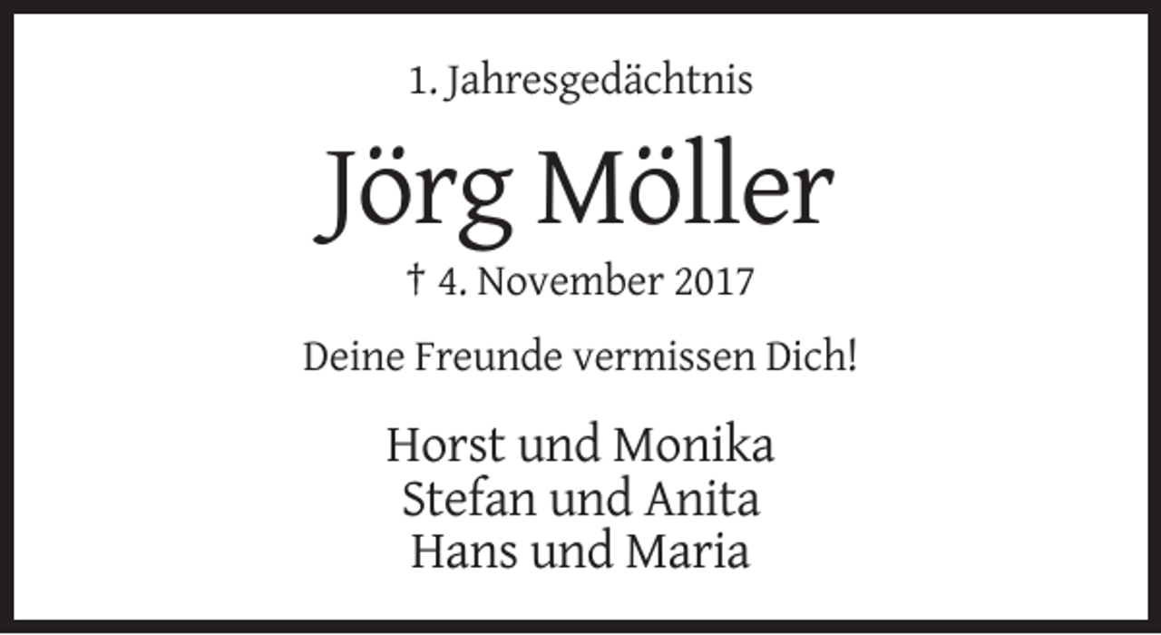 <p>1. Jahresgedächtnis</p><p>Jörg Möller<br />† 4. November 2017<br />Deine Freunde vermissen Dich!</p><p>Horst und Monika<br />Stefan und Anita<br />Hans und Maria</p>