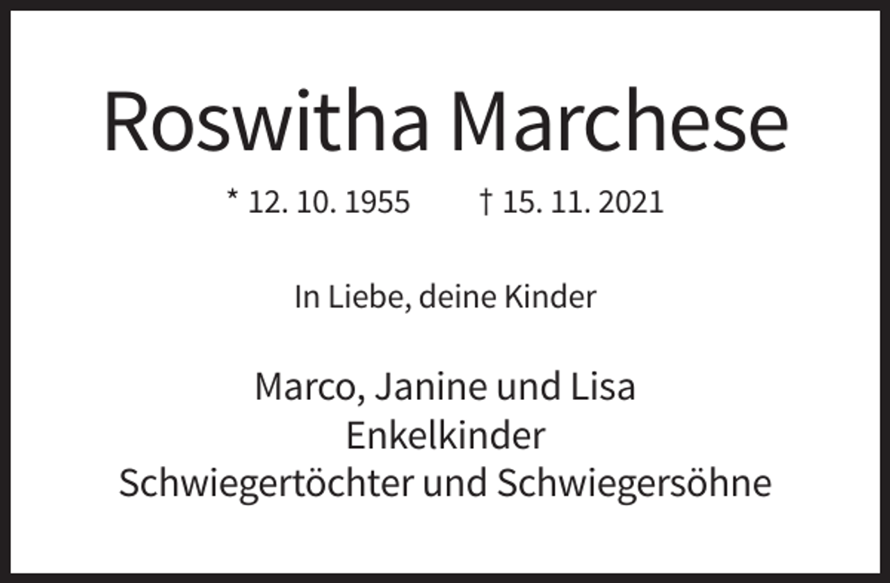<p>Roswitha Marchese<br />* 12. 10. 1955</p><p>† 15. 11. 2021</p><p>In Liebe, deine Kinder</p><p>Marco, Janine und Lisa<br />Enkelkinder<br />Schwiegertöchter und Schwiegersöhne</p>