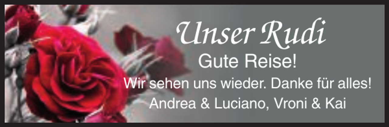 <p>Unser Rudi<br />Gute Reise!<br />Wir sehen uns wieder. Danke für alles!<br />Andrea &amp; Luciano, Vroni &amp; Kai</p>