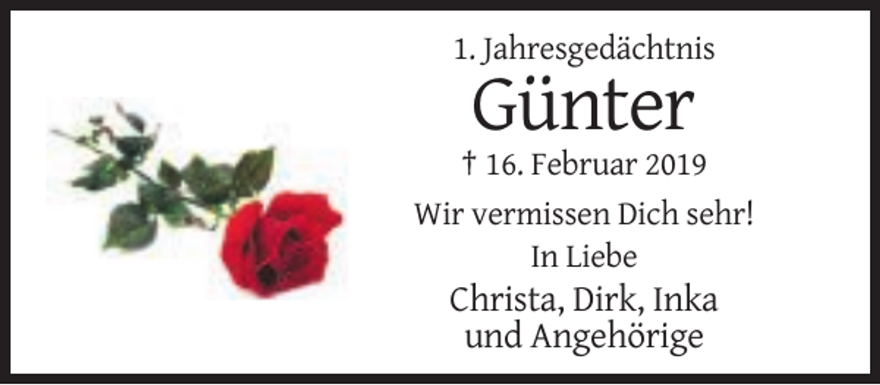 <p>1. Jahresgedächtnis</p><p>Günter<br />† 16. Februar 2019<br />Wir vermissen Dich sehr!<br />In Liebe</p><p>Christa, Dirk, Inka<br />und Angehörige</p>