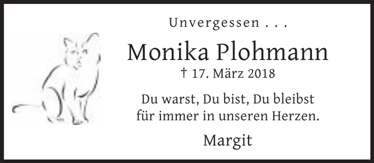 <p>Unvergessen . . .</p><p>Monika Plohmann<br />† 17. März 2018<br />Du warst, Du bist, Du bleibst<br />für immer in unseren Herzen.</p><p>Margit</p>