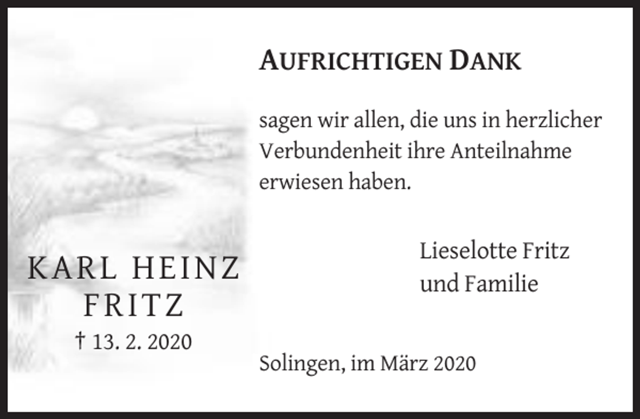 <p>AUFRICHTIGEN DANK<br />sagen wir allen, die uns in herzlicher<br />Verbundenheit ihre Anteilnahme<br />erwiesen haben.</p><p>KARL HE I N Z<br />F RI T Z</p><p>Lieselotte Fritz<br />und Familie</p><p>† 13. 2. 2020<br />Solingen, im März 2020</p>