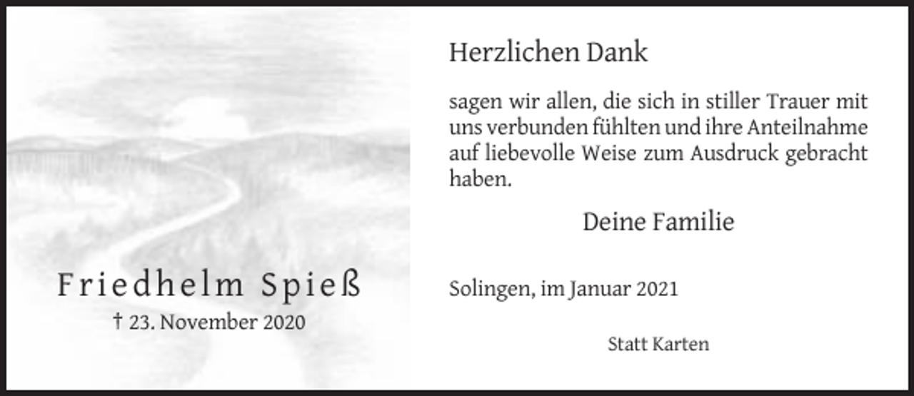<p>Herzlichen Dank<br />sagen wir allen, die sich in stiller Trauer mit<br />uns verbunden fühlten und ihre Anteilnahme<br />auf liebevolle Weise zum Ausdruck gebracht<br />haben.</p><p>Deine Familie</p><p>Friedhelm Spieß</p><p>Solingen, im Januar 2021</p><p>† 23. November 2020<br />Statt Karten</p>