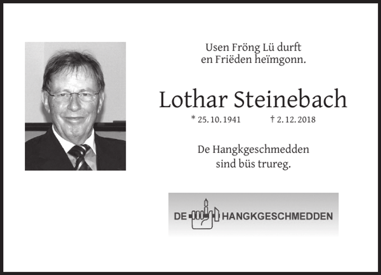 <p>Usen Fröng Lü durft<br />en Friëden heïmgonn.</p><p>Lothar Steinebach<br />* 25. 10. 1941</p><p>† 2. 12. 2018</p><p>De Hangkgeschmedden<br />sind büs trureg.</p>
