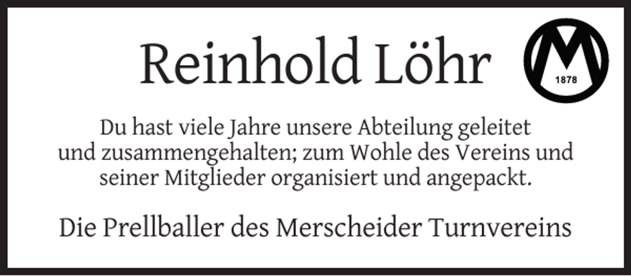 <p>Reinhold Löhr<br />Du hast viele Jahre unsere Abteilung geleitet<br />und zusammengehalten; zum Wohle des Vereins und<br />seiner Mitglieder organisiert und angepackt.</p><p>Die Prellballer des Merscheider Turnvereins</p>